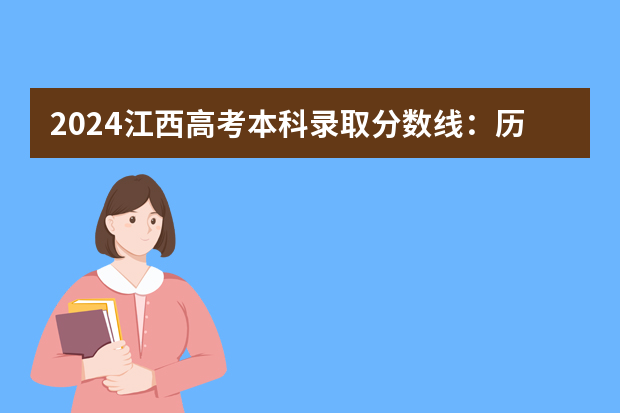 2024江西高考本科录取分数线：历史类463物理类448 江西近三年高考分数线